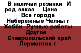 В наличии резинки. И род заказ. › Цена ­ 100 - Все города, Набережные Челны г. Хобби. Ручные работы » Другое   . Ставропольский край,Лермонтов г.